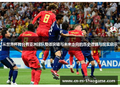 从世界杯舞台看亚洲球队整体突破与未来走向的历史逻辑与现实启示