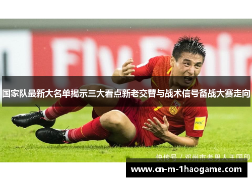 国家队最新大名单揭示三大看点新老交替与战术信号备战大赛走向