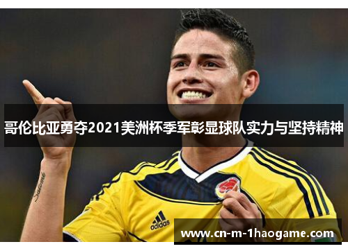 哥伦比亚勇夺2021美洲杯季军彰显球队实力与坚持精神