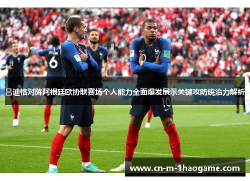 吕迪格对阵阿根廷欧协联赛场个人能力全面爆发展示关键攻防统治力解析