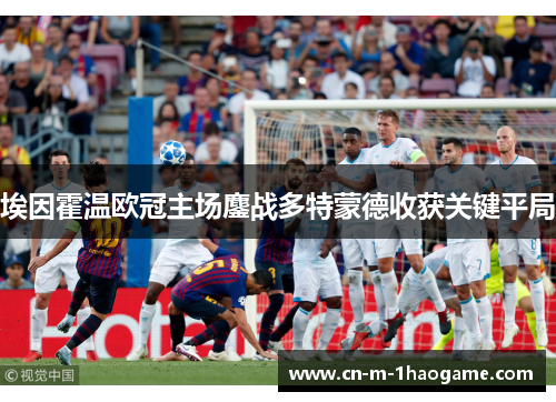 埃因霍温欧冠主场鏖战多特蒙德收获关键平局