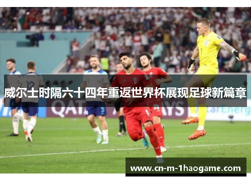 威尔士时隔六十四年重返世界杯展现足球新篇章