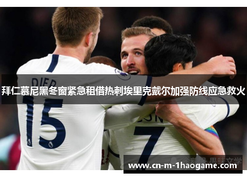 拜仁慕尼黑冬窗紧急租借热刺埃里克戴尔加强防线应急救火 拜仁慕尼黑冬窗紧急租借热刺埃里克戴尔加强防线应急救火