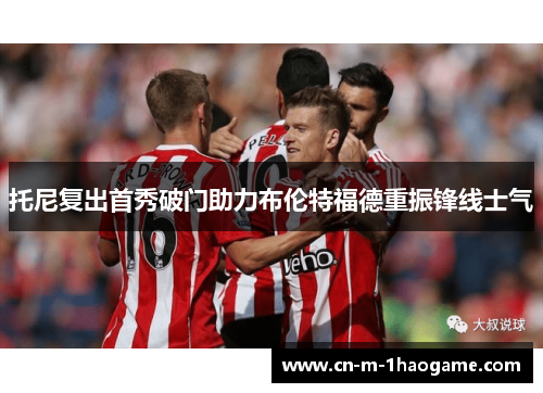 托尼复出首秀破门助力布伦特福德重振锋线士气 托尼复出首秀破门助力布伦特福德重振锋线士气