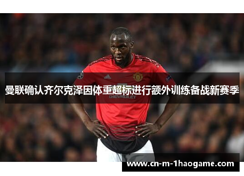 曼联确认齐尔克泽因体重超标进行额外训练备战新赛季