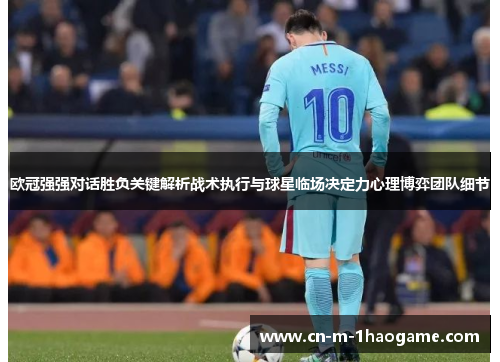 欧冠强强对话胜负关键解析战术执行与球星临场决定力心理博弈团队细节 欧冠强强对话胜负关键解析战术执行与球星临场决定力心理博弈团队细节