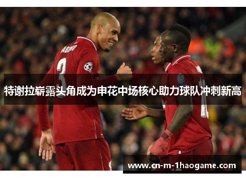 特谢拉崭露头角成为申花中场核心助力球队冲刺新高