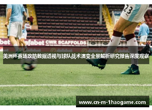 美洲杯赛场攻防数据透视与球队战术演变全景解析研究报告深度观察 美洲杯赛场攻防数据透视与球队战术演变全景解析研究报告深度观察