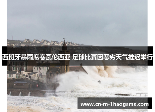 西班牙暴雨席卷瓦伦西亚 足球比赛因恶劣天气推迟举行 西班牙暴雨席卷瓦伦西亚 足球比赛因恶劣天气推迟举行