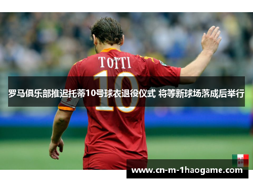 罗马俱乐部推迟托蒂10号球衣退役仪式 将等新球场落成后举行