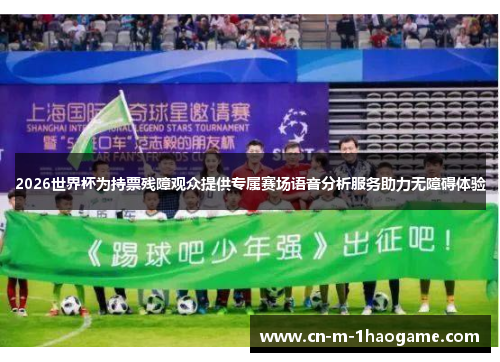 2026世界杯为持票残障观众提供专属赛场语音分析服务助力无障碍体验 2026世界杯为持票残障观众提供专属赛场语音分析服务助力无障碍体验