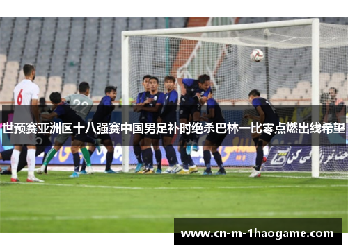 世预赛亚洲区十八强赛中国男足补时绝杀巴林一比零点燃出线希望 世预赛亚洲区十八强赛中国男足补时绝杀巴林一比零点燃出线希望