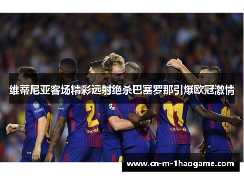 维蒂尼亚客场精彩远射绝杀巴塞罗那引爆欧冠激情