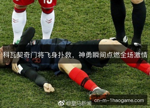 科瓦契奇门将飞身扑救，神勇瞬间点燃全场激情