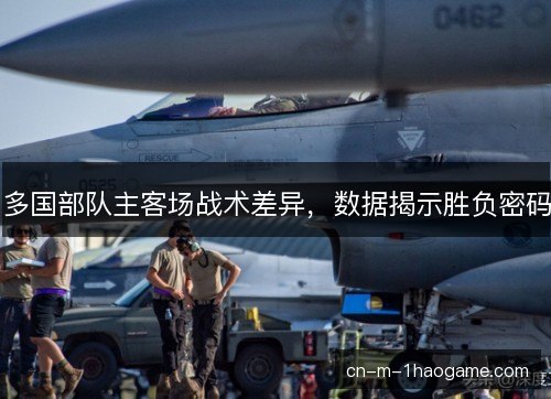 多国部队主客场战术差异，数据揭示胜负密码