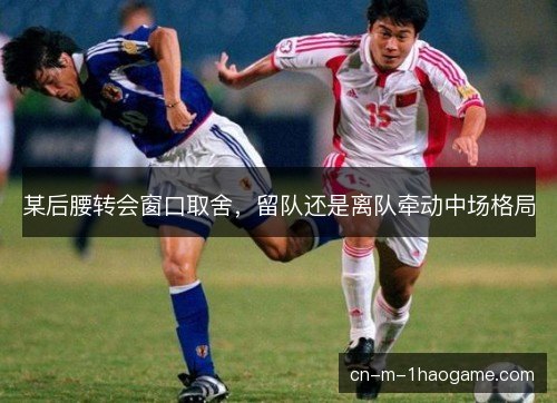 某后腰转会窗口取舍,留队还是离队牵动中场格局 某后腰转会窗口取舍,留队还是离队牵动中场格局