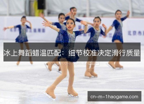 冰上舞蹈蜡温匹配：细节校准决定滑行质量